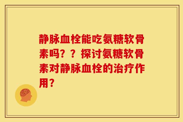 静脉血栓能吃氨糖软骨素吗？？探讨氨糖软骨素对静脉血栓的治疗作用？