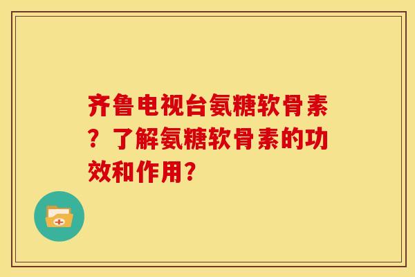 齐鲁电视台氨糖软骨素？了解氨糖软骨素的功效和作用？