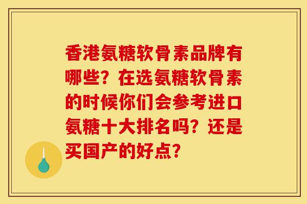 香港氨糖软骨素品牌有哪些？在选氨糖软骨素的时候你们会参考进口氨糖十大排名吗？还是买国产的好点？