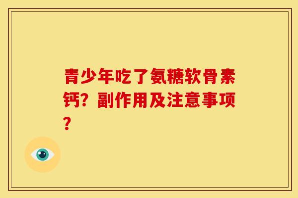 青少年吃了氨糖软骨素钙？副作用及注意事项？