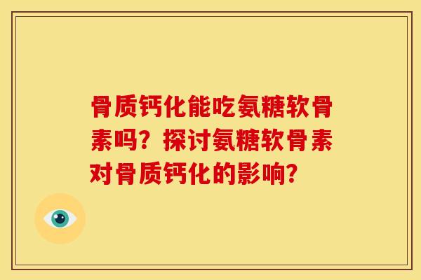 骨质钙化能吃氨糖软骨素吗？探讨氨糖软骨素对骨质钙化的影响？