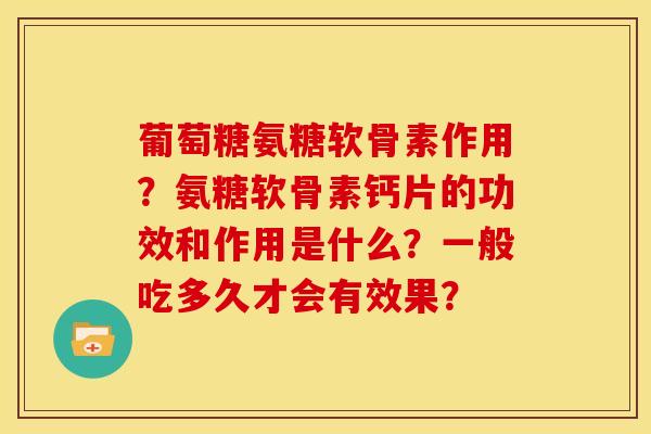 葡萄糖氨糖软骨素作用？氨糖软骨素钙片的功效和作用是什么？一般吃多久才会有效果？