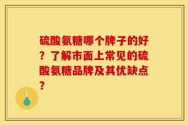 硫酸氨糖哪个牌子的好？了解市面上常见的硫酸氨糖品牌及其优缺点？