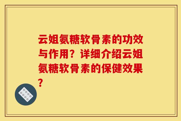 云姐氨糖软骨素的功效与作用？详细介绍云姐氨糖软骨素的保健效果？