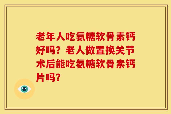 老年人吃氨糖软骨素钙好吗？老人做置换关节术后能吃氨糖软骨素钙片吗？