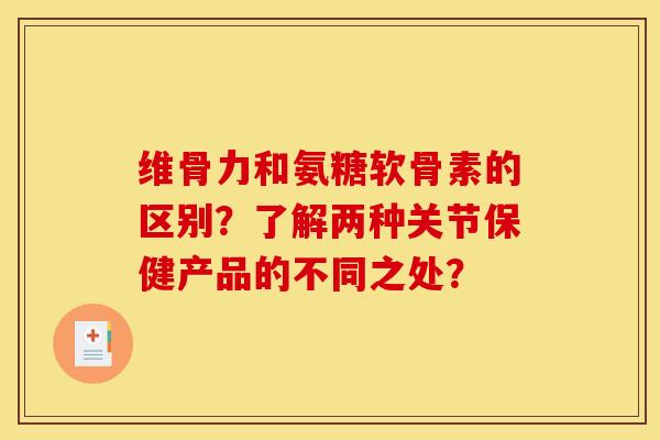 维骨力和氨糖软骨素的区别？了解两种关节保健产品的不同之处？