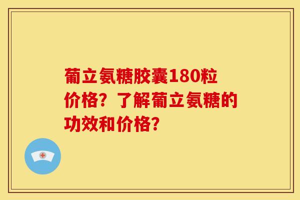 葡立氨糖胶囊180粒价格？了解葡立氨糖的功效和价格？