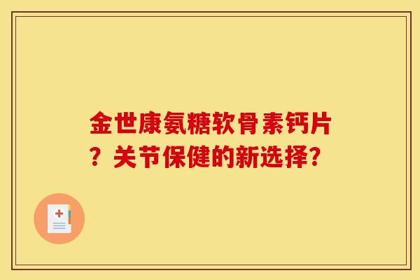 金世康氨糖软骨素钙片？关节保健的新选择？