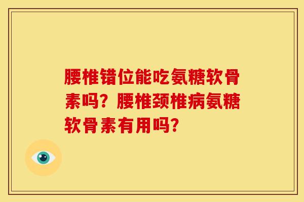 腰椎错位能吃氨糖软骨素吗？腰椎颈椎病氨糖软骨素有用吗？