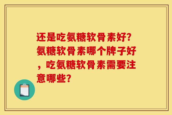 还是吃氨糖软骨素好？氨糖软骨素哪个牌子好，吃氨糖软骨素需要注意哪些？