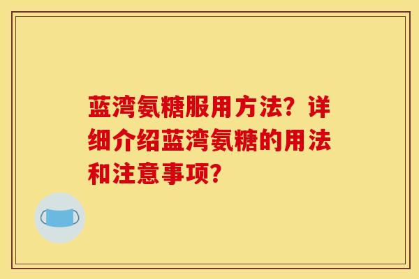 蓝湾氨糖服用方法？详细介绍蓝湾氨糖的用法和注意事项？