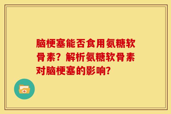 脑梗塞能否食用氨糖软骨素？解析氨糖软骨素对脑梗塞的影响？