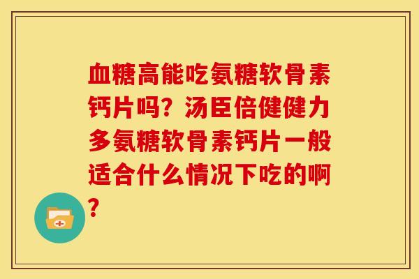 血糖高能吃氨糖软骨素钙片吗？汤臣倍健健力多氨糖软骨素钙片一般适合什么情况下吃的啊？