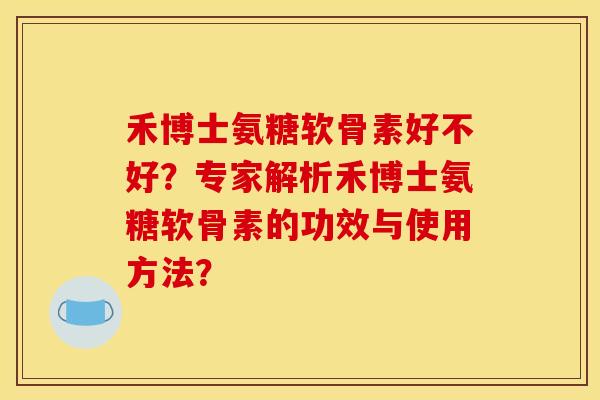 禾博士氨糖软骨素好不好？专家解析禾博士氨糖软骨素的功效与使用方法？