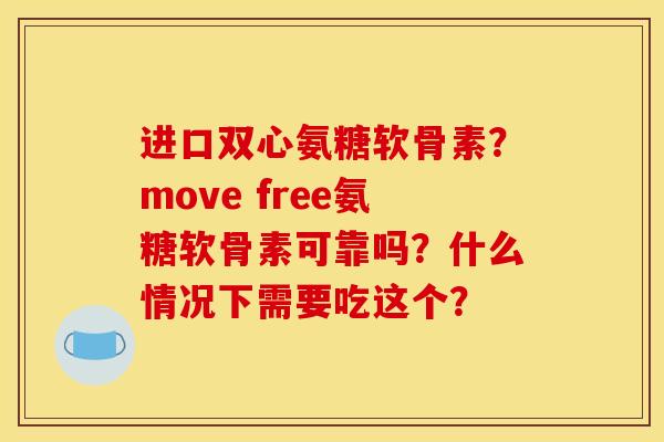 进口双心氨糖软骨素？move free氨糖软骨素可靠吗？什么情况下需要吃这个？