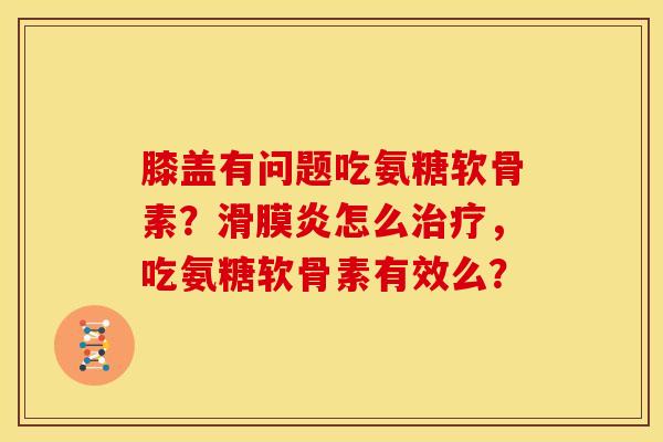 膝盖有问题吃氨糖软骨素？滑膜炎怎么治疗，吃氨糖软骨素有效么？