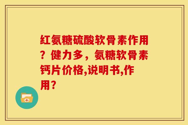 红氨糖硫酸软骨素作用？健力多，氨糖软骨素钙片价格,说明书,作用？