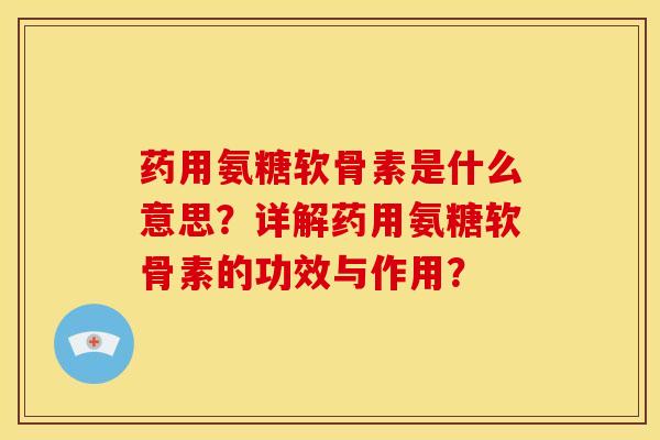 药用氨糖软骨素是什么意思？详解药用氨糖软骨素的功效与作用？