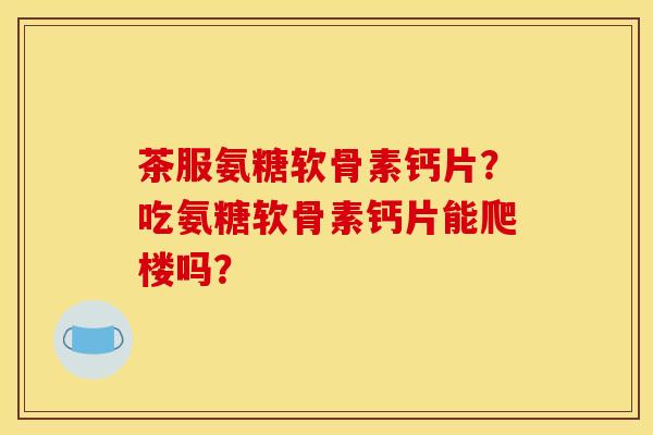 茶服氨糖软骨素钙片？吃氨糖软骨素钙片能爬楼吗？