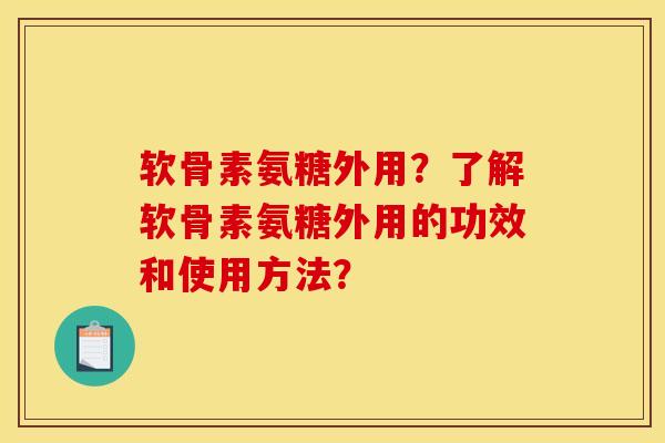 软骨素氨糖外用？了解软骨素氨糖外用的功效和使用方法？