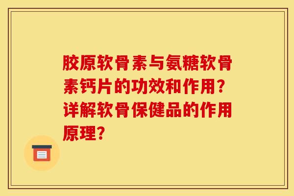 胶原软骨素与氨糖软骨素钙片的功效和作用？详解软骨保健品的作用原理？