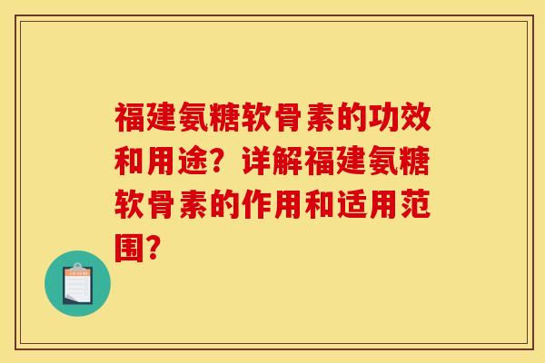 福建氨糖软骨素的功效和用途？详解福建氨糖软骨素的作用和适用范围？