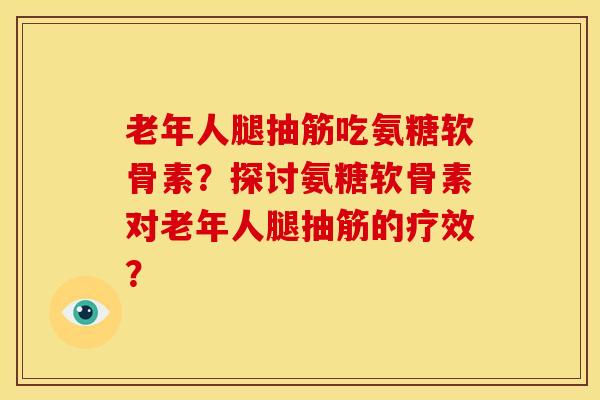 老年人腿抽筋吃氨糖软骨素？探讨氨糖软骨素对老年人腿抽筋的疗效？