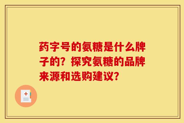 药字号的氨糖是什么牌子的？探究氨糖的品牌来源和选购建议？