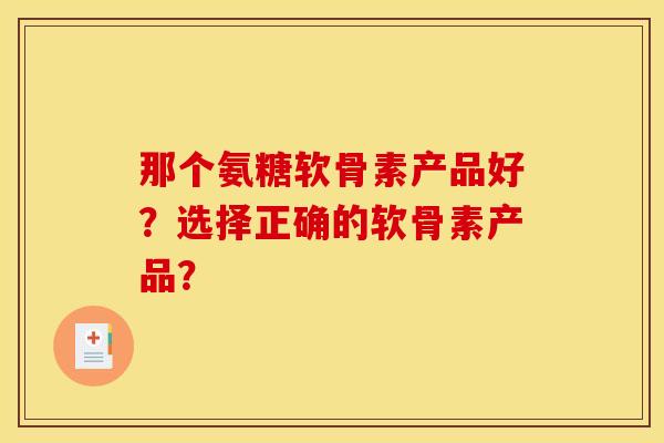 那个氨糖软骨素产品好？选择正确的软骨素产品？