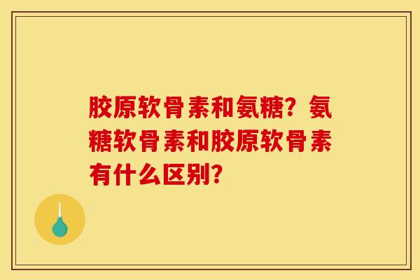 胶原软骨素和氨糖？氨糖软骨素和胶原软骨素有什么区别？