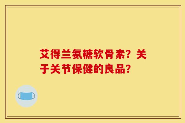 艾得兰氨糖软骨素？关于关节保健的良品？