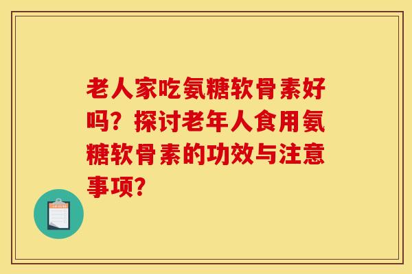 老人家吃氨糖软骨素好吗？探讨老年人食用氨糖软骨素的功效与注意事项？