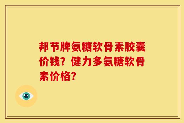 邦节牌氨糖软骨素胶囊价钱？健力多氨糖软骨素价格？