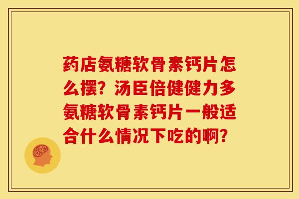 药店氨糖软骨素钙片怎么摆？汤臣倍健健力多氨糖软骨素钙片一般适合什么情况下吃的啊？