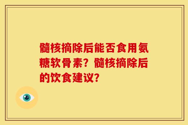 髓核摘除后能否食用氨糖软骨素？髓核摘除后的饮食建议？