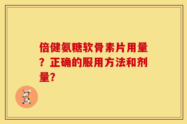 倍健氨糖软骨素片用量？正确的服用方法和剂量？