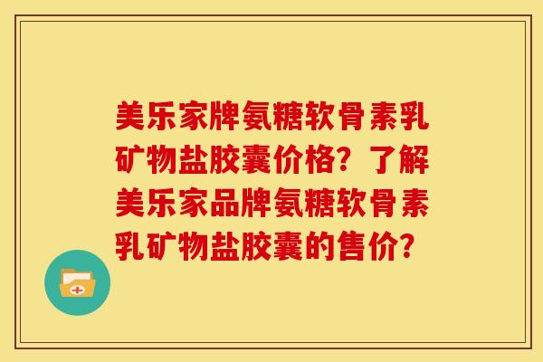 美乐家牌氨糖软骨素乳矿物盐胶囊价格？了解美乐家品牌氨糖软骨素乳矿物盐胶囊的售价？