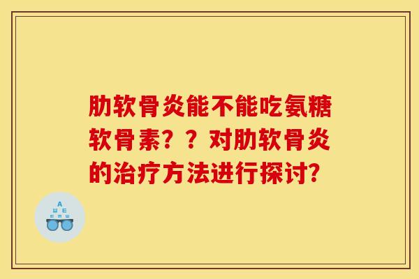 肋软骨炎能不能吃氨糖软骨素？？对肋软骨炎的治疗方法进行探讨？