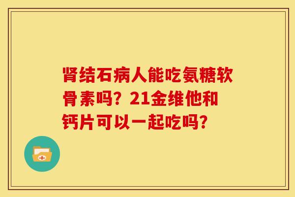 肾结石病人能吃氨糖软骨素吗？21金维他和钙片可以一起吃吗？