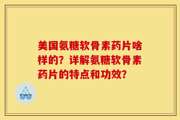 美国氨糖软骨素药片啥样的？详解氨糖软骨素药片的特点和功效？