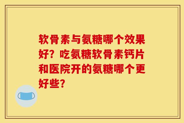 软骨素与氨糖哪个效果好？吃氨糖软骨素钙片和医院开的氨糖哪个更好些？