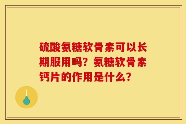 硫酸氨糖软骨素可以长期服用吗？氨糖软骨素钙片的作用是什么？