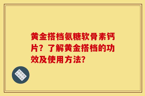 黄金搭档氨糖软骨素钙片？了解黄金搭档的功效及使用方法？