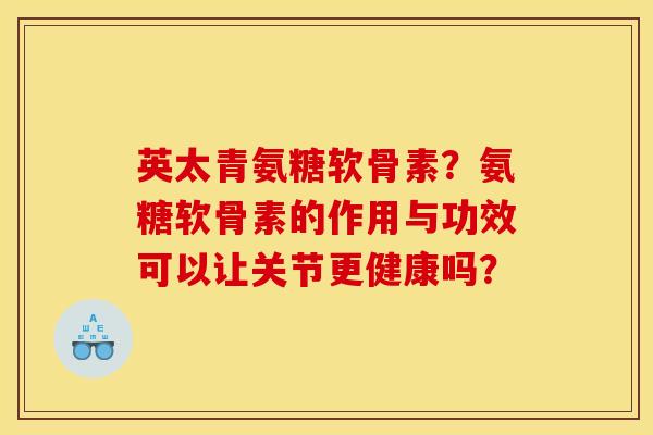 英太青氨糖软骨素？氨糖软骨素的作用与功效可以让关节更健康吗？