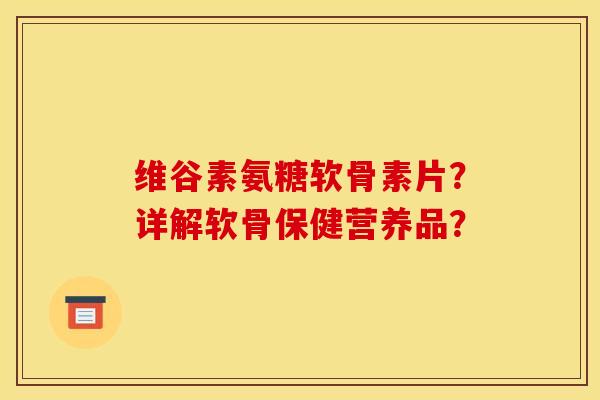 维谷素氨糖软骨素片？详解软骨保健营养品？