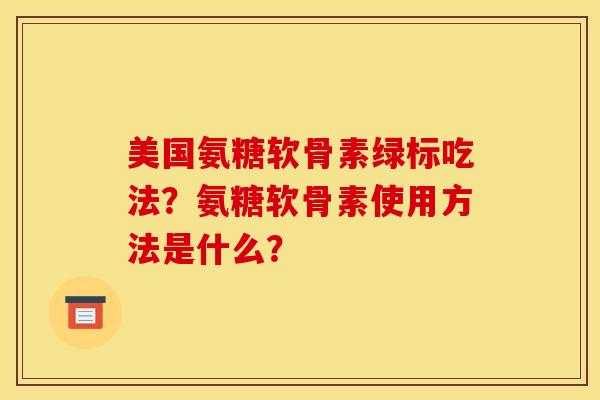 美国氨糖软骨素绿标吃法？氨糖软骨素使用方法是什么？