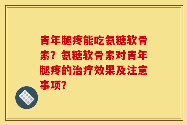 青年腿疼能吃氨糖软骨素？氨糖软骨素对青年腿疼的治疗效果及注意事项？