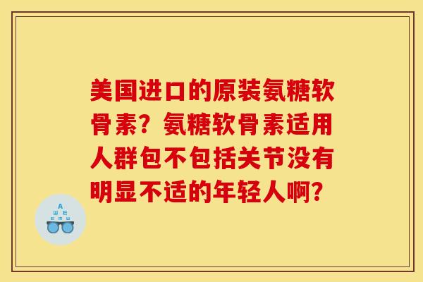 美国进口的原装氨糖软骨素？氨糖软骨素适用人群包不包括关节没有明显不适的年轻人啊？