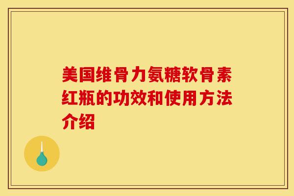 美国维骨力氨糖软骨素红瓶的功效和使用方法介绍