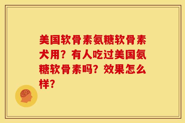 美国软骨素氨糖软骨素犬用？有人吃过美国氨糖软骨素吗？效果怎么样？